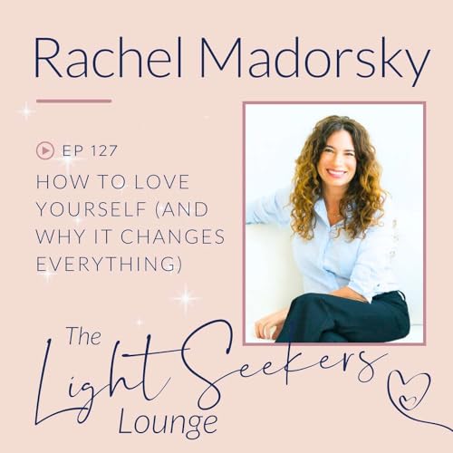 How to Love Yourself (and Why It Changes Everything), with Rachel Madorsky