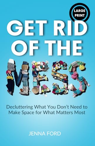 Get Rid of the Mess: Decluttering What You Don’t Need to Make Space for What Matters Most (LARGE PRINT Edition)