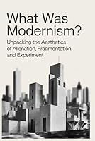 What Was Modernism?: Unpacking the Aesthetics of Alienation, Fragmentation, and Experiment B0F67FDSTR Book Cover