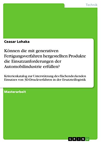 Können die mit generativen Fertigungsverfahren hergestellten Produkte die Einsatzanforderungen der Automobilindustrie erfüllen?: Kriterienkatalog zur ... in der Ersatzteillogistik (German Edition)