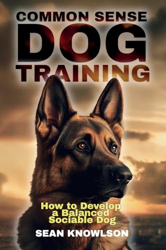 Common Sense Dog Training: How to Develop a Balanced Sociable Dog
