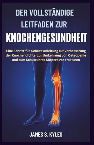 DER VOLLSTÄNDIGE LEITFADEN ZUR KNOCHENGESUNDHEIT: Eine Schritt-für-Schritt-Anleitung zur Verbesserung der Knochendichte, zur Umkehrung von Osteopenie und zum Schutz Ihres Körpers vor Frakturen