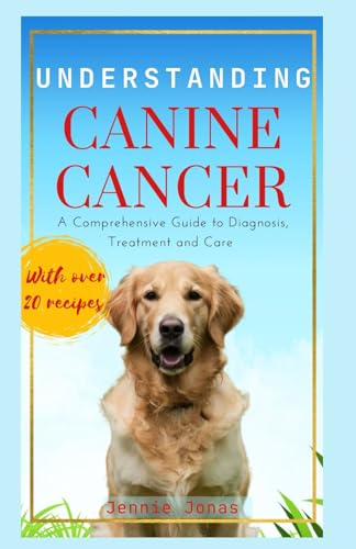 Understanding Canine Cancer: A Comprehensive Guide To Diagnosis, Treatment And Care (Understanding Dog Health Conditions)