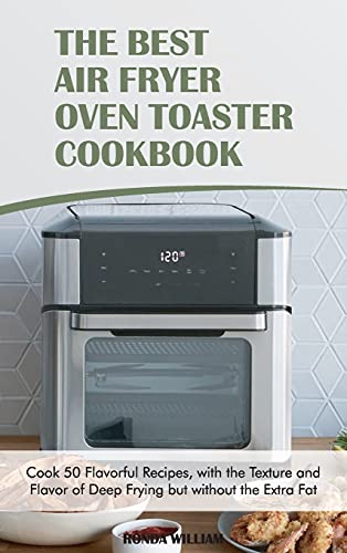 The Best Air Fryer Oven Toaster Cookbook: Cook 50 Flavorful Recipes, with the Texture and Flavor of Deep Frying but without the Extra Fat