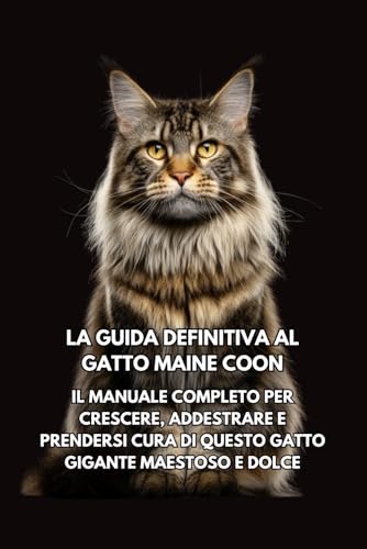 La Guida Definitiva al Gatto Maine Coon: Il Manuale Completo per Crescere, Addestrare e Prendersi Cura di Questo Gatto Gigante Maestoso e Dolce