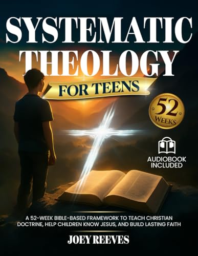 Systematic Theology for Teens: A 52-Week Guided Path to Build an Unshakable Faith, Understand Christian Truth, and Answer Life’s Hardest Questions