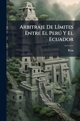 Arbitraje De Límites Entre El Perú Y El Ecuador: Índices Geográfico, Personal Y General De La Defensa Peruana (Spanish Edition)