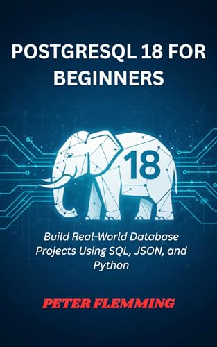 POSTGRESQL 18 FOR BEGINNERS: Build Real-World Database Projects Using SQL, JSON, and Python