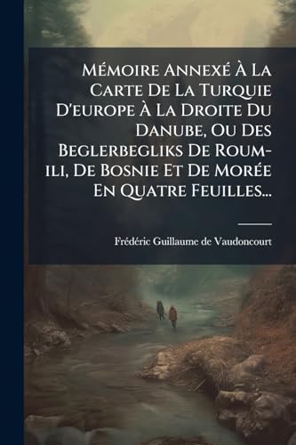Mémoire Annexé À La Carte De La Turquie D'europe À La Droite Du Danube, Ou Des Beglerbegliks De Roum-ili, De Bosnie Et De Morée En Quatre Feuilles... (French Edition)