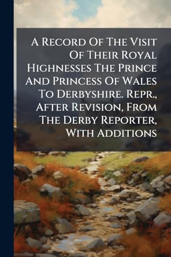 A Record Of The Visit Of Their Royal Highnesses The Prince And Princess Of Wales To Derbyshire. Repr., After Revision, From The Derby Reporter, With Additions