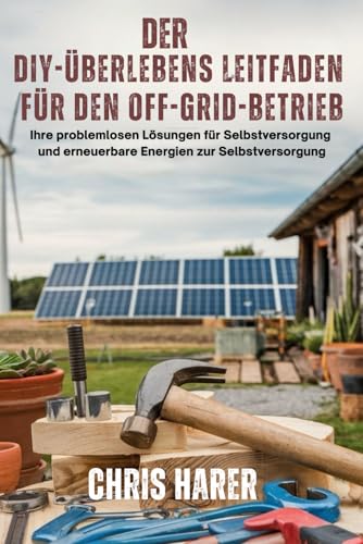 Der DIY-Überlebensleitfaden für den Off-Grid-Betrieb: Ihre problemlosen Lösungen für Selbstversorgung und erneuerbare Energien zur Selbstversorgung