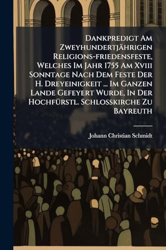 Dankpredigt Am Zweyhundertjährigen Religions-friedensfeste, Welches Im Jahr 1755 Am Xviii Sonntage Nach Dem Feste Der H. Dreyeinigkeit ... Im Ganzen ... In Der Hochfürstl. Schloßkirche Zu Bayreuth