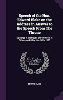 Speech of the Hon. Edward Blake on the Address in Answer to the Speech from the Throne: Delivered in the House of Commons, at Ottawa, on Friday, Jan. 30th, 1885 (Classic Reprint)
