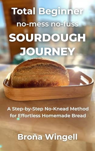 TOTAL BEGINNER no mess, no fuss, SOURDOUGH JOURNEY: A Simple,