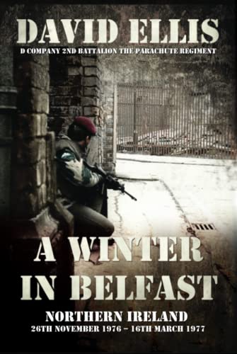 A WINTER IN BELFAST: NORTHERN IRELAND 26th November 1976  16th March 1977: D Company 2nd Battalion The Parachute Regiment