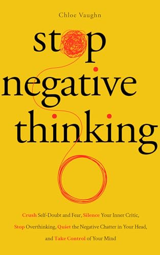 Stop Negative Thinking Crush Self-Doubt and Fear, Silence Your Inner Critic, Stop Overthinking, Quiet the Negative Chatter in Your Head, and Take Control of Your Mind