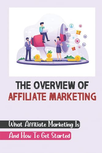 The Overview Of Affiliate Marketing: What Affiliate Marketing Is And