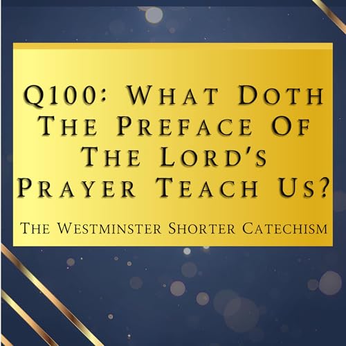 Q100: What Doth The Preface Of The Lord&rsquo;s Prayer Teach Us? | The Westminster Shorter Catechism