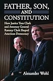 Father, Son, and Constitution: How Justice Tom Clark and Attorney General Ramsey Clark Shaped American Democracy