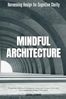 Mindful Architecture: Harnessing Design for Cognitive Clarity: Transform Spaces to Enhance Focus and Productivity with Neuroadaptive Design Principles B0G23V4QTF Book Cover