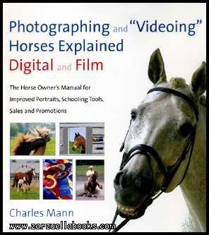 Photographing and Videoing Horses Explained-Digital and Film: The Horse Owner's Manual for Portraits, Training Tools, Sales and Promotion