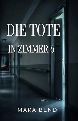 Die Tote in Zimmer 6: Sie sagte ihren Namen erst, als es zu spät war (Mara-Bendt-Psychothriller)