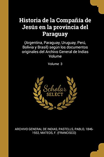 Historia de la Compañía de Jesús en la provincia del Paraguay: (Argentina, Paraguay, Uruguay, Perú, Bolivia y Brasil) según los documentos originales ... de Indias Volume; Volume 3 (Spanish Edition)