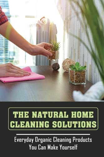 The Natural Home Cleaning Solutions: Everyday Organic Cleaning Products You Can Make Yourself: How To Clean Your Home Without Chemicals