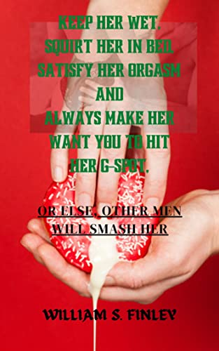 KEEP HER WET, SQUIRT HER IN BED, SATISFY HER ORGASM AND ALWAYS MAKE HER WANT YOU TO HIT HER G-SPOT,: OR ELSE, OTHER MEN WILL SMASH HER (English Edition)