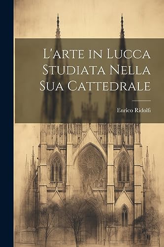 L'arte in Lucca Studiata Nella Sua Cattedrale (Italian Edition)