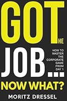 Got the Job... Now What?: How to Master the Corporate Game from Day 1 1540390209 Book Cover