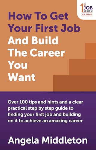 How to Get Your First Job: Over 100 tips and hints and a clear practical step by step guide to finding your first job and building on it