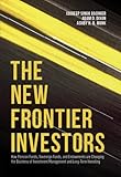 The New Frontier Investors: How Pension Funds, Sovereign Funds, and Endowments are Changing the Business of Investment Management and Long-Term Investing