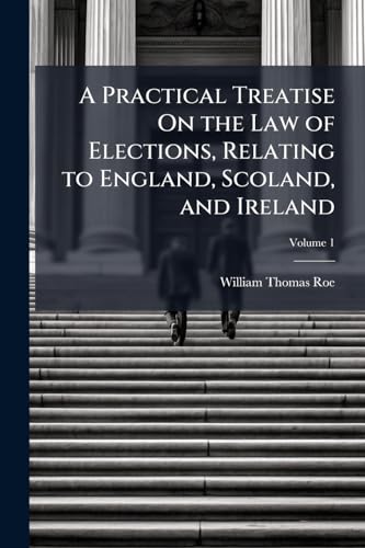 A Practical Treatise On the Law of Elections, Relating to England, Scoland, and Ireland; Volume 1