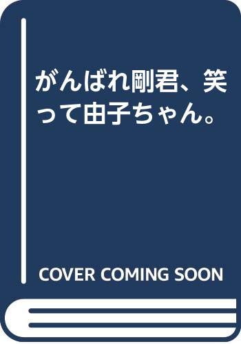 がんばれ剛君、笑って由子ちゃん。 がんばれ剛君、笑って由子ちゃん。
