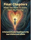  Final Chapters: What You Need To Know Upon My Passing: A Compassionate Roadmap to My Last Wishes and Affairs