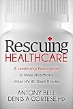 Rescuing Healthcare: A Leadership Prescription to Make Healthcare What We All Want It to Be
