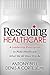 Rescuing Healthcare: A Leadership Prescription to Make Healthcare What We All Want It to Be