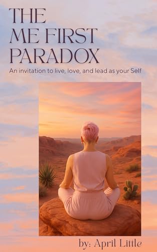 The Me First Paradox: An Invitation to Live, Love, and Lead as Your Self by April Little