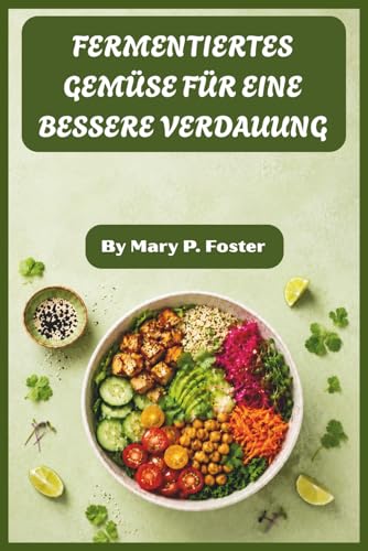 FERMENTIERTES GEMÜSE FÜR EINE BESSERE VERDAUUNG: Schritt-für-Schritt-Rezepte zur Herstellung von darmheilenden Kimchi, Sauerkraut, Gurken und ... auf natürliche Weise stärken (German Edition)