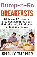 Dump-N-Go Breakfasts: 25 Wicked Awesome Breakfast Dump Recipes That Take Only 15 Minutes or Less to Prepare 1514358603 Book Cover
