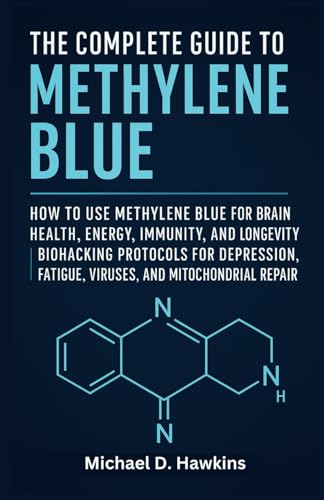 THE COMPLETE GUIDE TO METHYLENE BLUE: How to Use Methylene Blue for Brain Health, Energy, Immunity, and Longevity | Biohacking Protocols for Depression, Fatigue, Viruses, and Mitochondrial Repair