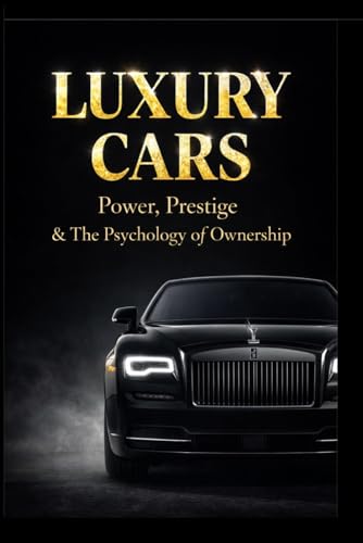 Luxury Cars: Power, Prestige and the Psychology of Ownership: Inside the World of Supercars, Hypercars, Collector Machines and the Millionaire Decisions Behind Them