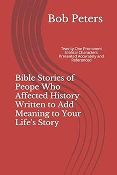 Bible Stories of People Who Affected History Written to Add Meaning to Your Life's Story: Twenty One Prominent Biblical Characters Presented Accurately and Referenced.