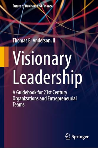 Visionary Leadership: A Guidebook for 21st Century Organizations and Entrepreneurial Teams (Future of Business and Finance)