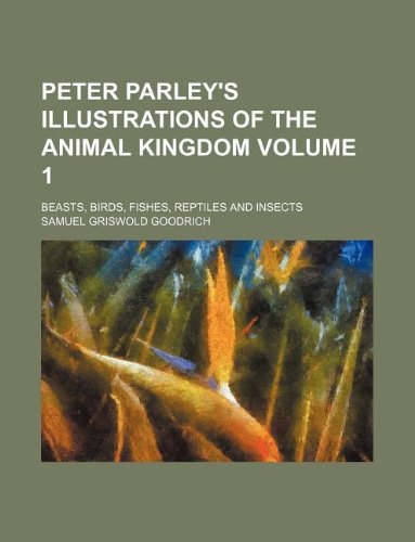Peter Parley's Illustrations of the Animal Kingdom Volume 1; Beasts, Birds, Fishes, Reptiles and Insects
