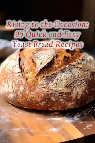 Rising to the Occasion: 95 Quick and Easy Yeast Bread Recipes