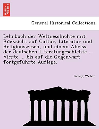 Lehrbuch Der Weltgeschichte Mit Ru Cksicht Auf Cultur, Literatur Und Religionswesen, Und Einem Abriss Der Deutschen Literaturgeschichte ... Vierte ... Bis Auf Die Gegenwart Fortgefu Hrte Auflage.