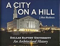 A City On A Hill: Dallas Baptist University An Architectural History 0615941605 Book Cover