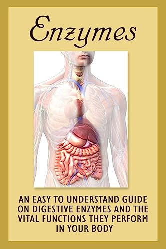 Enzymes: An Easy To Understand Guide On Digestive Enzymes And The Vital Functions They Perform In Your Body